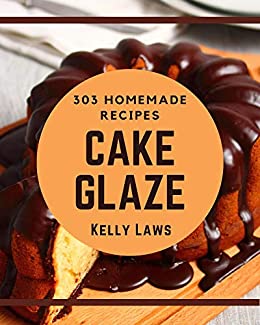 303 Homemade Cake Glaze Recipes: Cake Glaze Cookbook   Your Best Friend Forever