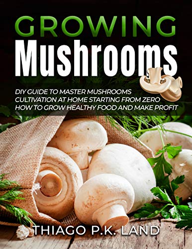 Growing Mushrooms: DIY Guide to Master Mushrooms Cultivation at Home Starting From Zero How to Grow Healthy Food