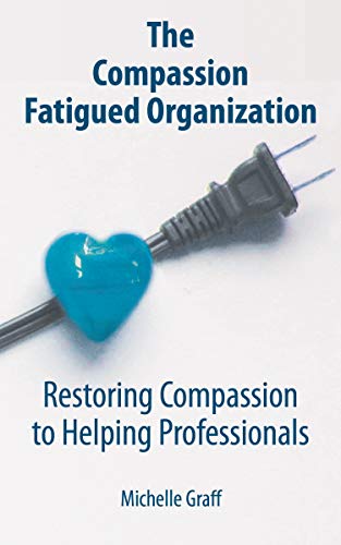 The Compassion Fatigued Organization: Restoring Compassion to Helping Professionals