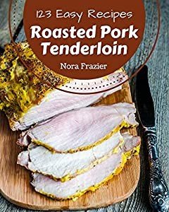 123 Easy Roasted Pork Tenderloin Recipes: An Easy Roasted Pork Tenderloin Cookbook for All Generation
