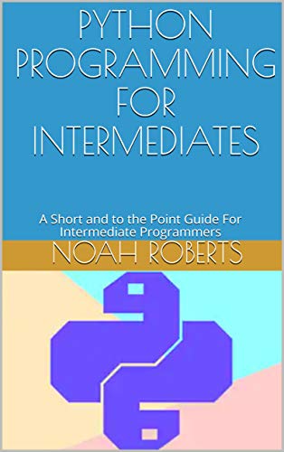 Python Programming for Intermediates: A Short and to the Point Guide For Intermediate Programmers