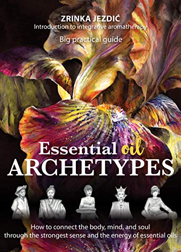 Essential Oil Archetypes: How to connect the body, mind, and soul through the strongest sense and the energy of essential oils