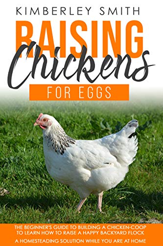 Raising Chickens For Eggs: The Beginner's Guide To Building A Chicken Coop, To Learn How to Raise A Happy Backyard Flock