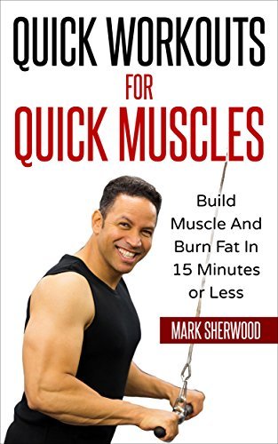 Quick Workouts For Quick Muscles: Build Muscle and Burn Fat in 15 Minutes or Less