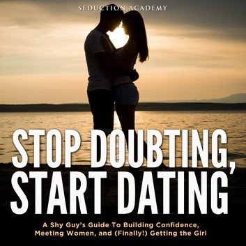 Stop Doubting, Start Dating: A Shy Guy's Guide To Building Confidence [Audiobook]
