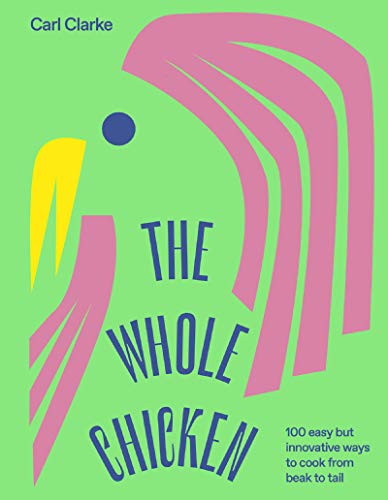 Whole Chicken: 100 Easy But Innovative Ways to Cook from Beak to Tail