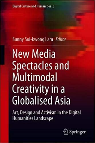 New Media Spectacles and Multimodal Creativity in a Globalised Asia: Art, Design and Activism in the Digital Humanities