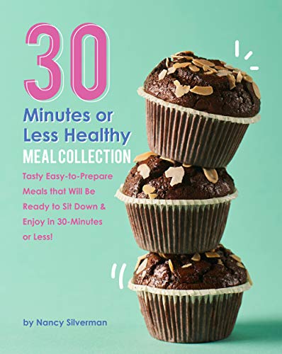 30 Minutes or Less Healthy Meal Collection: Tasty Easy to Prepare Meals that Will Be Ready to Sit Down & Enjoy in 30 Minutes