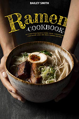 Ramen cookbook: 150 recipes from Japanese cuisine, classic, vegetarian and vegan noodle soups, side dishes, toppings and more
