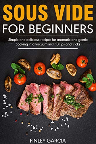 Sous Vide for Beginners: Simple and delicious recipes for aromatic and gentle cooking in a vacuum incl. 10 tips and tricks