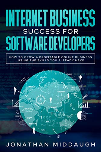 Internet Business Success For Software Developers: How to Grow a Profitable Online Business Using the Skills You Already Have