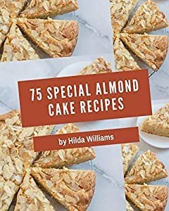 75 Special Almond Cake Recipes: An One of a kind Almond Cake Cookbook