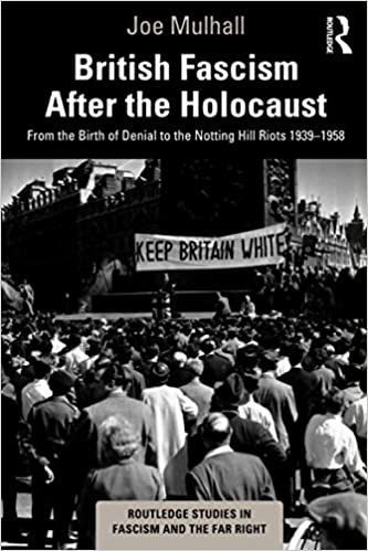 British Fascism After the Holocaust: From the Birth of Denial to the Notting Hill Riots 1939 1958