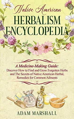 NATIVE AMERICAN HERBALISM ENCYCLOPEDIA: A Medicine Making Guide: Discover How to Find and Grow Forgotten Herbs
