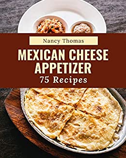 75 Mexican Cheese Appetizer Recipes: A Mexican Cheese Appetizer Cookbook for All Generation
