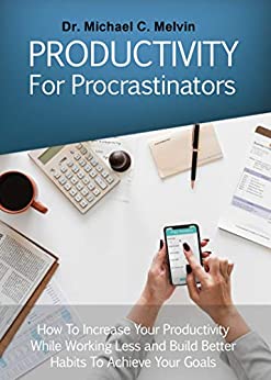 Productivity For Procrastinators: How To Increase Your Productivity While Working Less and Build Better Habits