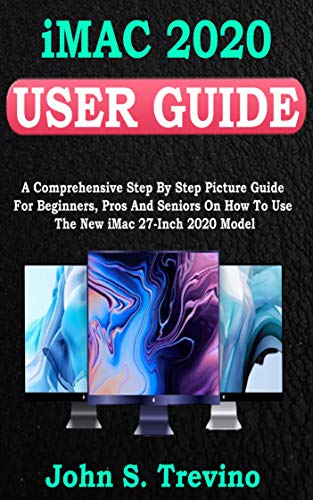 iMac 2020 User Guide: A Comprehensive Step By Step Picture Guide For Beginners, Pros And Seniors...