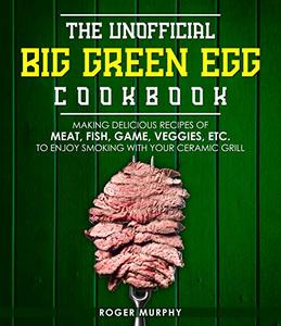 The Unofficial Big Green Egg Cookbook: Making Delicious Recipes of Meat