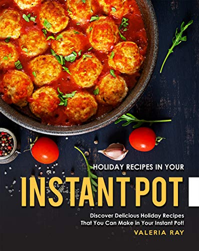Holiday Recipes in Your Instant Pot: Discover Delicious Holiday Recipes That You Can Make in Your Instant Pot!