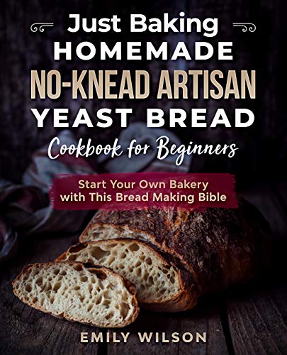 Just Baking: Homemade No Knead Artisan Yeast Bread Cookbook for Beginners. Start Your Own Bakery with This Bread Making Bible