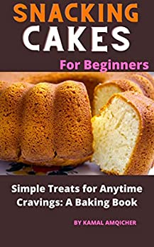 Snacking Cakes For Beginners: Simple Treats for Anytime Cravings: A Baking Book