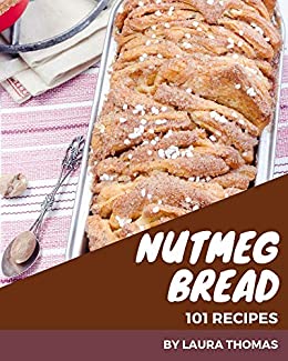 101 Nutmeg Bread Recipes: A One of a kind Nutmeg Bread Cookbook