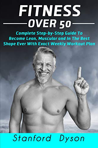 Fitness Over 50: Complete Step by Step Guide To Become Lean, Muscular and In The Best Shape Ever With Exact Weekly Workout Plan