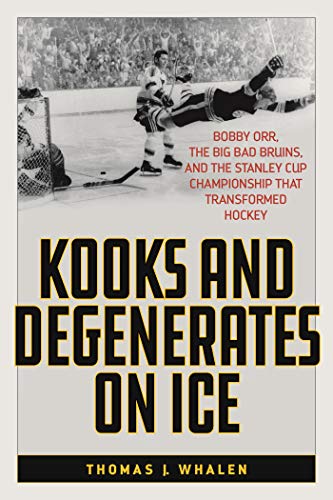 Kooks and Degenerates on Ice: Bobby Orr, the Big Bad Bruins, and the Stanley Cup Championship That Transformed Hockey