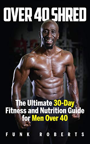 Over 40 Shred: The Ultimate 30 Day Fitness and Nutrition Guide for Men Over 40