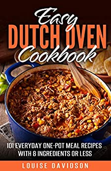 Easy Dutch Oven Cookbook : 101 Everyday One Pot Meal Recipes with 8 Ingredients or Less