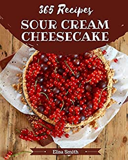 365 Sour Cream Cheesecake Recipes: A One of a kind Sour Cream Cheesecake Cookbook