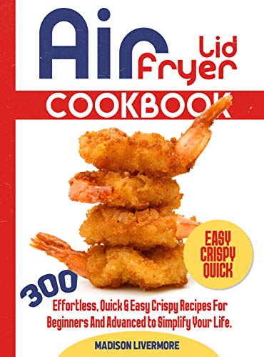 Easy Air Fryer Lid Cookbook: 300 Effortless, Quick & Easy Crispy Recipes for Beginners and Advanced to Simplify Your Life.