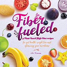 Fiber Fueled: 51 Plant Based High Fiber Recipes for Gut Health, Weight Loss and Optimizing Your Microbiome