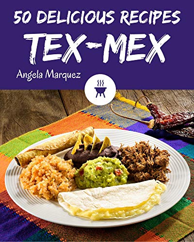 50 Delicious Tex Mex Recipes: From The Tex Mex Cookbook To The Table