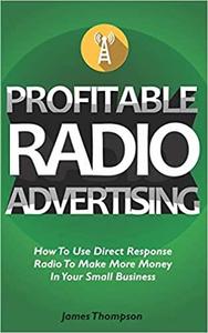 Profitable Radio Advertising: How To Use Direct Response Radio To Make More Money In Your Small Business