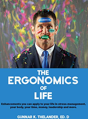 The Ergonomics of Life: Enhancements you can apply to your life in stress management, your body, your time, money, leadership