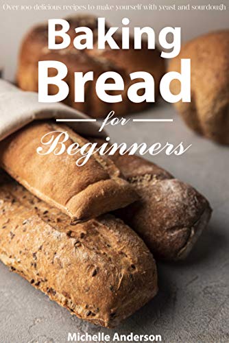Baking bread for beginners: Over 100 delicious recipes to make yourself with yeast and sourdough
