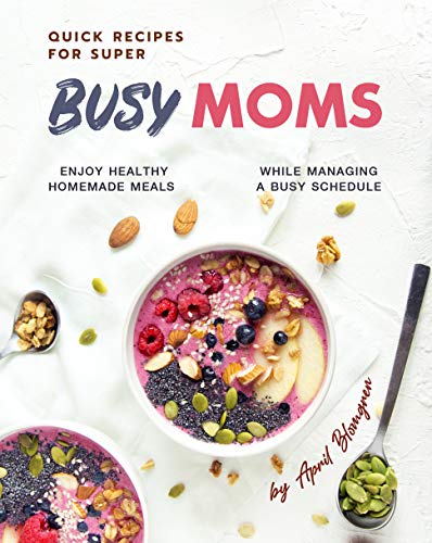 Quick Recipes for Super Busy Moms: Enjoy Healthy Homemade Meals While Managing a Busy Schedule