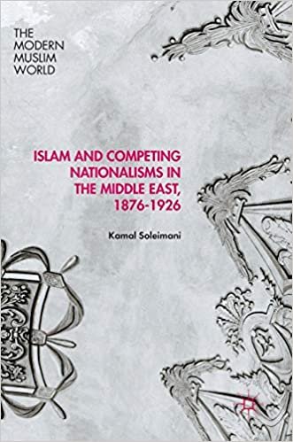 Islam and Competing Nationalisms in the Middle East, 1876 1926