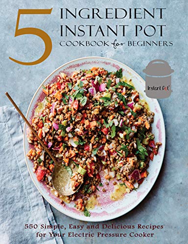 5 Ingredient Instant Pot Cookbook for Beginners: 550 Simple, Easy and Delicious Recipes for Your Electric Pressure Cooker