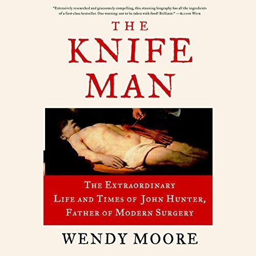 The Knife Man: The Extraordinary Life and Times of John Hunter, Father of Modern Surgery [Audiobook]