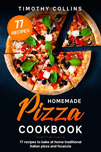 Homemade Pizza Cookbook: 77 Recipes To Bake At Home Traditional Italian Pizza And Focaccia