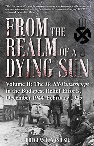 From the Realm of a Dying Sun. Volume 2: The IV. SS Panzerkorps in the Budapest Relief Efforts, December 1944-February 1945
