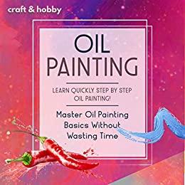 Oil Painting Learn Quickly Step By Step Oil Painting! Master Oil Painting Basics Without Wasting Time