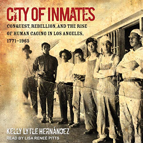 City of Inmates: Conquest, Rebellion, and the Rise of Human Caging in Los Angeles, 1771 1965 [Audiobook]