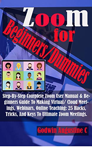 Zoom For Beginners/Dummies: Step By Step Complete Zoom User Manual & Beginners Guide To Making Virtual/ Cloud Meetings