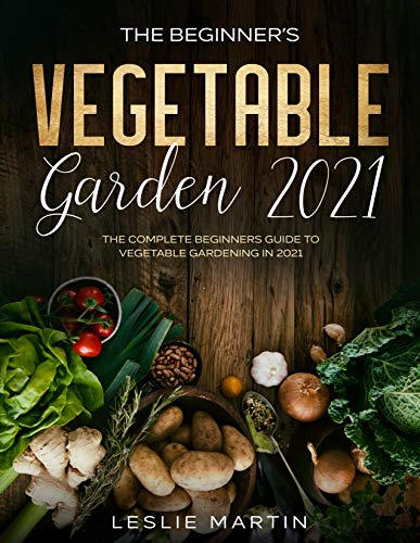 The Beginners Vegetable Garden 2021 The Complete Beginners Guide To