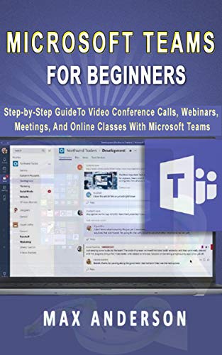 Microsoft Teams for Beginners: Step by Step Guide To Video Conference Calls, Webinars, Meetings And Online Classes