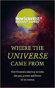 Where the Universe Came From: How Einsteins relativity unlocks the past, present and future of the cosmos