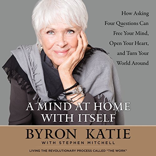 A Mind at Home with Itself: How Asking Four Questions Can Free Your Mind, Open Your Heart and Turn Your World Around [Audiobook]